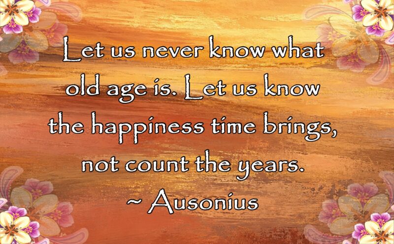 Awww Mondays birthday A quote from Ausonius, "Let us never know what old age is. Let us know the happiness time brings, not count the years."